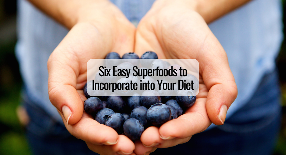 Six Easy Superfoods to Incorporate into Your Diet